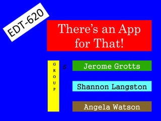 There’s an App 
for That! 
G 
R 
O 
U 
P 
5 Jerome Grotts 
Shannon Langston 
Angela Watson 
 