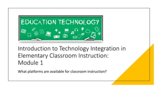 Introduction to Technology Integration in
Elementary Classroom Instruction:
Module 1
What platforms are available for classroom instruction?
 