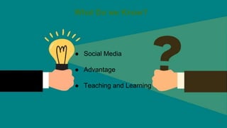 What Do we Know?
● Social Media
● Advantage
● Teaching and Learning
11
 