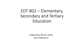 EDT 802 – Elementary,
Secondary and Tertiary
Education
Prepared by: Rene D. Arduo
Asst. Professor IV
 