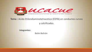 Tema : Acido Etilendiaminotetracetico (EDTA) en conductos curvos
y calcificados.
Integrantes:
Belén Beltrán
 
