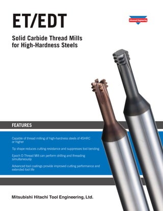 ET/EDT
Solid Carbide Thread Mills
for High-Hardness Steels
FEATURES
Capable of thread milling of high-hardness steels of 45HRC
or higher
Tip shape reduces cutting resistance and suppresses tool bending
Epoch D Thread Mill can perform drilling and threading
simultaneously
Advanced tool coatings provide improved cutting performance and
extended tool life
 