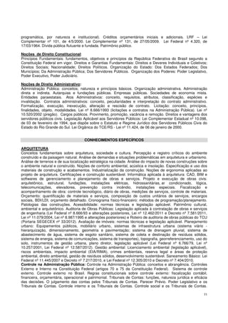21
programática, por natureza e institucional). Créditos orçamentários iniciais e adicionais. LRF – Lei
Complementar nº 101, de 4/5/2000. Lei Complementar nº 131, de 27/05/2009. Lei Federal nº 4.320, de
17/03/1964. Dívida pública flutuante e fundada. Patrimônio público.
Noções de Direito Constitucional:
Princípios Fundamentais: fundamentos, objetivos e princípios da República Federativa do Brasil segundo a
Constituição Federal em vigor. Direitos e Garantias Fundamentais: Direitos e Deveres Individuais e Coletivos;
Direitos Sociais; Nacionalidade; Direitos Políticos. Organização do Estado: Dos Estados Federados; Dos
Municípios; Da Administração Pública; Dos Servidores Públicos. Organização dos Poderes: Poder Legislativo,
Poder Executivo, Poder Judiciário.
Noções de Direito Administrativo:
Administração Pública: conceitos; natureza e princípios básicos. Organização administrativa. Administração
direta e indireta. Autarquias e fundações públicas. Empresas públicas. Sociedades de economia mista.
Entidades paraestatais. Atos Administrativos: conceito, requisitos, atributos, classificação, espécies e
invalidação. Contratos administrativos: conceito, peculiaridades e interpretação do contrato administrativo.
Formalização, execução, inexecução, alteração e rescisão de contrato. Licitação: conceito, princípios,
finalidades, objeto, modalidades. Lei nº 8.666/1993 (licitações e contratos na Administração Pública). Lei nº
10.520/2002 (pregão). Cargos públicos. Provimento, promoção, vacância e remoção. Direitos e vantagens dos
servidores públicos civis. Legislação Aplicável aos Servidores Públicos: Lei Complementar Estadual nº 10.098,
de 03 de fevereiro de 1994, que dispõe sobre o Estatuto e Regime Jurídico dos Servidores Públicos Civis do
Estado do Rio Grande do Sul. Lei Orgânica do TCE/RS - Lei nº 11.424, de 06 de janeiro de 2000.
CONHECIMENTOS ESPECÍFICOS
ARQUITETURA
Conceitos fundamentais sobre arquitetura, sociedade e cultura. Percepção e registro críticos do ambiente
construído e da paisagem natural. Análise de demandas e situações problemáticas em arquitetura e urbanismo.
Análise de terrenos e de sua localização estratégica na cidade. Análise do impacto de novas construções sobre
o ambiente natural e construído. Noções de conforto ambiental, acústica e insolação. Especificação e uso dos
materiais de construção e acabamentos. Industrialização da construção. Noções de ergonomia aplicadas ao
projeto de arquitetura. Certificações e construção sustentável. Informática aplicada à arquitetura: CAD, BIM e
softwares de gerenciamento e planejamento de obras e serviços. Projeto e execução de obras civis:
arquitetônico, estrutural, fundações, instalações elétricas, hidrossanitárias, ar condicionado, lógica,
telecomunicações, elevadores, prevenção contra incêndio, instalações especiais. Fiscalização e
acompanhamento de obra: controle tecnológico, diário de obras, medições de serviços, controle de materiais.
Orçamento: quantificação de materiais e serviços, composição de custos unitários de serviços, encargos
sociais, BDI/LDI, orçamento detalhado. Cronograma físico-financeiro: métodos de programação/planejamento.
Patologias das construções. Acessibilidade: normas técnicas e legislação aplicável. Patrimônio cultural,
ambiental e arquitetônico. Auditoria de Obras Públicas: Legislação aplicada à contratação de obras e serviços
de engenharia (Lei Federal nº 8.666/93 e alterações posteriores, Lei nº 12.462/2011 e Decreto nº 7.581/2011,
Lei nº 11.079/2004, Lei nº 8.987/1995 e alterações posteriores) e Roteiro de auditoria de obras públicas do TCU
(Portaria SEGECEX nº 33/2012). Avaliação de imóveis: normas técnicas e legislação aplicável. Planejamento
urbano: Equipamentos públicos, mobiliário urbano, sistemas de infraestrutura urbana (sistema viário -
hierarquização, dimensionamento, geometria e pavimentação; sistema de drenagem pluvial, sistema de
abastecimento de água, sistema de esgoto sanitário, sistema de coleta e destinação de resíduos sólidos,
sistema de energia, sistema de comunicações, sistema de transportes), topografia, georreferenciamento, uso do
solo, instrumentos de gestão urbana, plano diretor, legislação aplicável (Lei Federal nº 6.766/79, Lei nº
10.257/2001, Lei Federal nº 12.587/2012). Gestão ambiental: Licenciamento ambiental (legislação aplicável),
riscos ambientais, impacto ambiental (EIA/RIMA), crimes ambientais, reserva legal e áreas de proteção
ambiental, direito ambiental, gestão de resíduos sólidos, desenvolvimento sustentável. Saneamento Básico: Lei
Federal nº 11.445/2007 e Decreto nº 7.217/2010, e Lei Federal nº 12.305/2010 e Decreto nº 7.404/2010.
Controle na Administração Pública: Controle na Administração Pública: conceitos e abrangência. Controles
Externo e Interno na Constituição Federal (artigos 70 a 75 da Constituição Federal). Sistema de controle
externo. Controle externo no Brasil. Regras constitucionais sobre controle externo: fiscalização contábil,
financeira, orçamentária, operacional e patrimonial. Tribunais de Contas: funções, natureza jurídica e eficácia
das decisões. O julgamento das contas pelos Tribunais de Contas. Parecer Prévio. Poder Legislativo e os
Tribunais de Contas. Controle interno e os Tribunais de Contas. Controle social e os Tribunais de Contas.
 