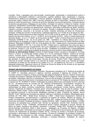 25
invertidos. Solos e agregados para pavimentação: caracterização, classificação e comportamento quanto à
resistência e deformações (elásticas e permanentes). Ligantes asfálticos: tipos, classificação e emprego.
Revestimentos asfálticos por penetração e misturas asfálticas: constituição, dosagem. Dimensionamento de
pavimentos rígidos (método PCA 1984) e flexíveis (métodos do DNIT e mecanístico). Avaliação estrutural e
projeto de reforço de pavimentos. Conceito de serventia. Avaliação funcional de pavimentos. Conceitos básicos
de gerência de pavimentos. Patologias em pavimentos. Drenagem de rodovias. Critérios de medição. Custos
rodoviários. RODOVIAS E GEOTECNIA: Noções de hidráulica. Noções de hidrologia. Redes de água e esgoto.
Sistemas, métodos e processos de abastecimento, tratamento, reservação e distribuição de águas. Sistemas,
métodos e processos de coleta e tratamento de esgotos. Poluição e qualidade da água. Manejo de resíduos
sólidos domésticos, industriais e de serviços de saúde. Impactos ambientais de obras de infraestrutura:
avaliação, medidas de controle e monitoramento. Legislação específica: Lei nº 6.938, de 31 de agosto de 1981 -
Dispõe sobre a Política Nacional do Meio Ambiente. Lei nº 9.433, de 08 de Janeiro de 1997 - Institui a Política
Nacional de Recursos Hídricos. A Lei nº 12.305/10, de 02 de agosto de 2010 - Institui a Política Nacional de
Resíduos Sólidos. A Lei nº 11.445/07, de 05 de janeiro de 2007 – Institui a Política Nacional de Saneamento.
Resolução CONAMA nº 001, de 23 de janeiro de 1986 - Estabelece os critérios básicos para o uso e
implementação da Avaliação de Impacto Ambiental como um dos instrumentos da Política Nacional de Meio
Ambiente. Resolução CONAMA nº 237, de 19 de dezembro de 1997 - Dispõe sobre o licenciamento ambiental.
Resolução CONAMA nº 357, de 17 de março de 2005 - Dispõe sobre a classificação dos corpos de água e
diretrizes ambientais para seu enquadramento, bem como estabelece as condições e padrões de lançamento
de efluentes. Portaria nº 518, de 25 de março de 2004 - Estabelece os procedimentos e responsabilidades
relativos ao controle e vigilância da qualidade da água para consumo humano e seus padrão de potabilidade.
Controle na Administração Pública: Controle na Administração Pública: conceitos e abrangência. Controles
Externo e Interno na Constituição Federal (artigos 70 a 75 da Constituição Federal). Sistema de controle
externo. Controle externo no Brasil. Regras constitucionais sobre controle externo: fiscalização contábil,
financeira, orçamentária, operacional e patrimonial. Tribunais de Contas: funções, natureza jurídica e eficácia
das decisões. O julgamento das contas pelos Tribunais de Contas. Parecer Prévio. Poder Legislativo e os
Tribunais de Contas. Controle interno e os Tribunais de Contas. Controle social e os Tribunais de Contas.
Constituição do Estado do Rio Grande do Sul (artigos 70 a 77). Lei Orgânica do TCE (Lei nº 11.424/2000 e
alterações posteriores). Regimento Interno do Tribunal de Contas do Estado do Rio Grande do Sul (aprovado
pela Resolução nº 544/2000 e alterações posteriores).
TÉCNICO EM PROCESSAMENTO DE DADOS
Governança de tecnologia da informação: Conceitos. Planejamento estratégico de TI. Gerência de portfólio de
TI. COBIT 4.1: Conceitos, estrutura e objetivos, domínios, processos e objetivos de controle. ITIL v.3:
Conceitos, estrutura e objetivos, funções, processos dos estágios Estratégia de Serviços, Desenho de Serviços,
Transição de Serviços e Operação de Serviços. PMBOK 5ª edição: Conceitos, estrutura e objetivos. Escritório
de projetos: implantação, estrutura e funcionamento. Ciclo de vida de projeto e de produto. Processos, grupos
de processo e áreas de conhecimento. Contratação de bens e serviços de TIC: Noções da contratação de bens
e serviços de TIC. IN MPOG nº 04/2010. Elaboração de projetos básicos para contratação de bens e serviços
de TIC. Acompanhamento de contratos de TIC. Sistemas Computacionais: Computadores: arquitetura de
computadores; componentes de um computador (hardware e software); sistemas de numeração e
representação de dados; aritmética computacional. Sistemas operacionais: funções básicas; sistemas de
arquivos. Engenharia de Software: Conceitos gerais. Ferramentas CASE. Ciclo de vida de software. Fases:
Requisitos, Análise, Projeto, Testes e Implementação. Análise e Projeto Orientado a objetos com UML. Análise
de requisitos funcionais e não-funcionais. Modelagem orientada a objeto. Processos de software: Norma
ISO/IEC 12.207. Melhoria dos processos de software. Métricas e estimativas de software. Metodologias ágeis:
SCRUM, XP, FDD, MDA – Model Driven Architecture e MDD – Model Driven Development. Gerência de
Projetos Planejamento, acompanhamento e supervisão de projetos de software. Métricas de sistema, de
projeto, de implementação e de resultados: modelo de custo. APF - análise por pontos de função. COCOMO –
Construtive Cost Model. Qualidade de software: modelos ISO/IEEE, CMM – Capacity Maturity Model – e CMMI.
Arquitetura de aplicações para ambiente web: Servidor de aplicações. Servidor Web. Ambientes Internet,
Extranet, Intranet e Portal - finalidades, características físicas e lógicas, aplicações e serviços. Servidor de
Banco de Dados. Arquitetura de software: arquitetura 3 camadas, modelo MVC. Soluções de Integração:
Service-Oriented Architecture (SOA) e Web services. Modelagem de Processos de Negócio: Conceitos
básicos. Identificação e delimitação de processos de negócio. Gerenciamento de processos de negócio (BPM).
Técnicas de mapeamento de processos (modelos AS IS). Técnicas de análise e simulação de processos.
Construção e mensuração de indicadores de processos. Técnicas de modelagem de processos (modelos TO
BE). Modelagem de processos em UML: notação, artefatos e atividades. IBM – Rational Unified Process:
Conceitos. Fases: concepção, elaboração, construção e transição. Disciplinas: modelagem de negócio,
 