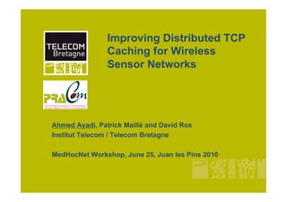 Improving Distributed TCP
                Caching for Wireless
                Sensor Networks




Ahmed Ayadi, Patrick Maillé and David Ros
Institut Telecom / Telecom Bretagne

MedHocNet Workshop, June 25, Juan les Pins 2010
 