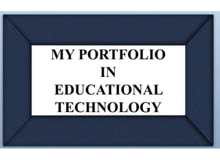MY PORTFOLIO
IN
EDUCATIONAL
TECHNOLOGY
 