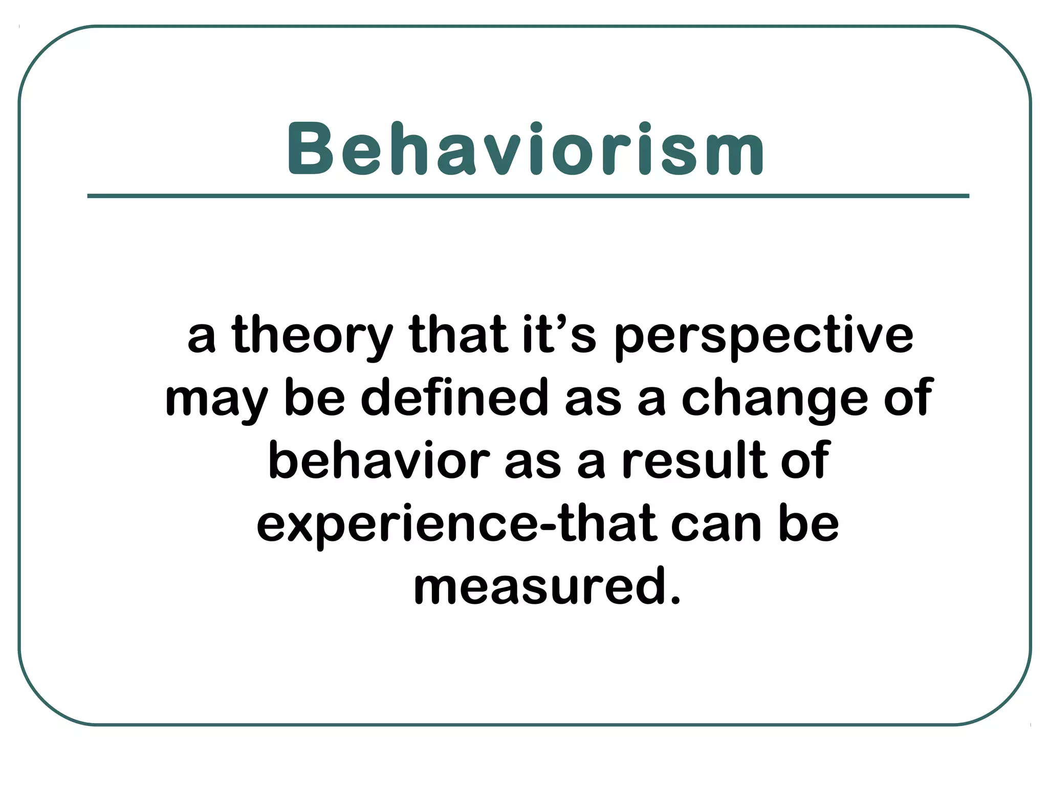 Behaviorism

a theory that it’s perspective
may be defined as a change of
    behavior as a result of
   experience-that can be
         measured.
 