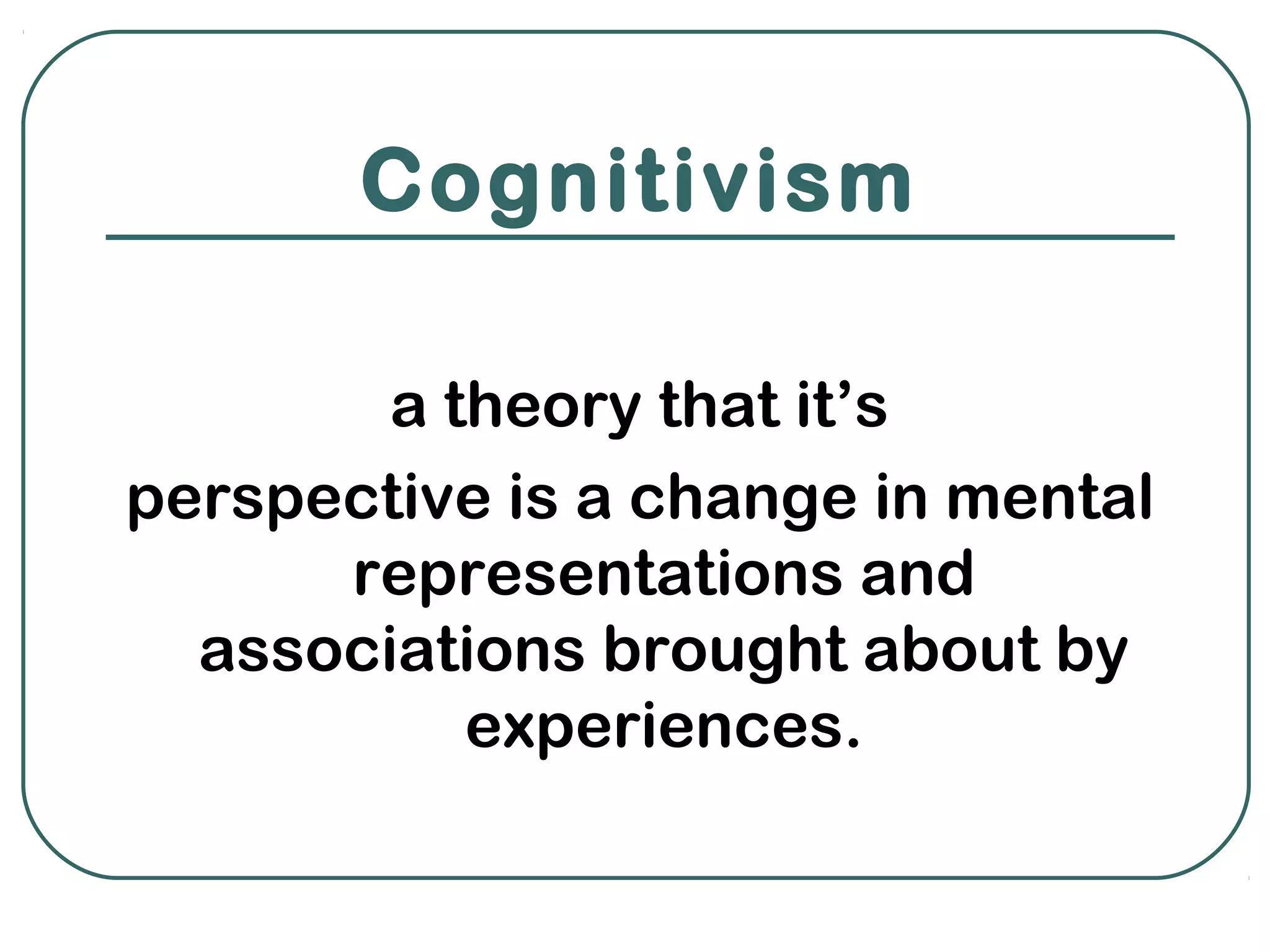 Cognitivism

        a theory that it’s
perspective is a change in mental
      representations and
  associations brought about by
           experiences.
 