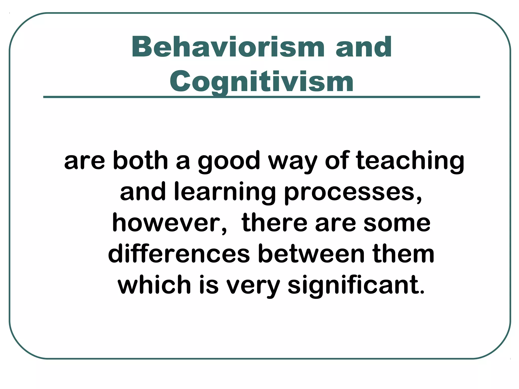 Behaviorism and
       Cognitivism

are both a good way of teaching
     and learning processes,
    however, there are some
   differences between them
    which is very significant.
 