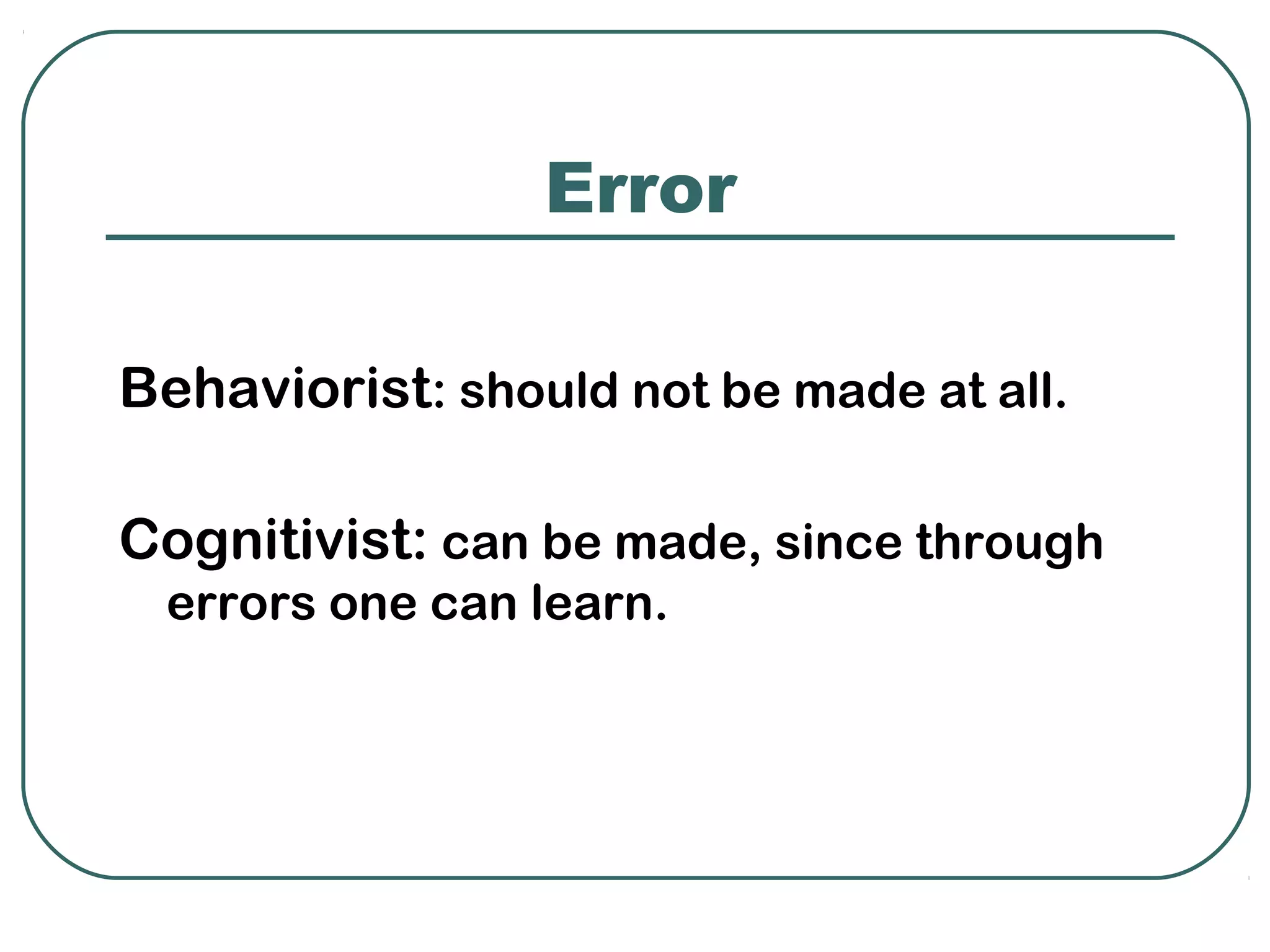Error

Behaviorist: should not be made at all.

Cognitivist: can be made, since through
 errors one can learn.
 