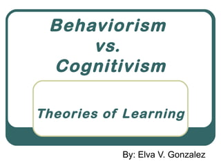 Behaviorism
     vs.
 Cognitivism

Theories of Learning


           By: Elva V. Gonzalez
 