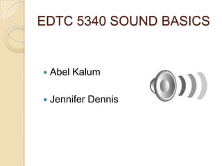 EDTC 5340 SOUND BASICS Abel Kalum Jennifer Dennis 