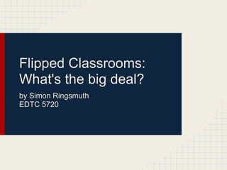 Flipped Classrooms:
What's the big deal?
by Simon Ringsmuth
EDTC 5720
 