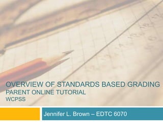 Overview of Standards based grading Parent Online TutorialWcpss Jennifer L. Brown – EDTC 6070 