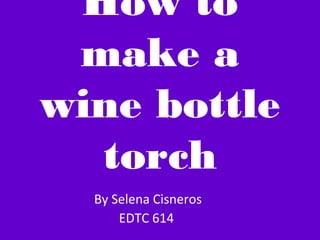 How to
 make a
wine bottle
  torch
  By Selena Cisneros
      EDTC 614
 