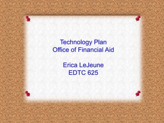 Technology Plan
Office of Financial Aid

   Erica LeJeune
     EDTC 625
 