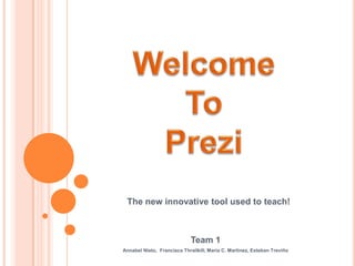 Welcome To  Prezi The new innovative tool used to teach!  Team 1 Annabel Nieto,  Francisca Thrailkill, Maria C. Martinez, Esteban Treviño 