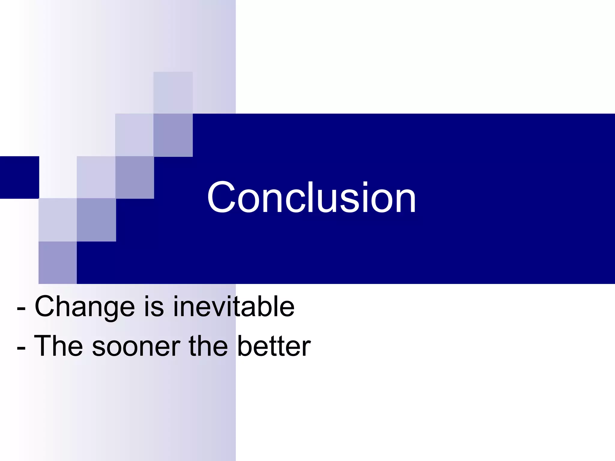 Conclusion - Change is inevitable - The sooner the better 