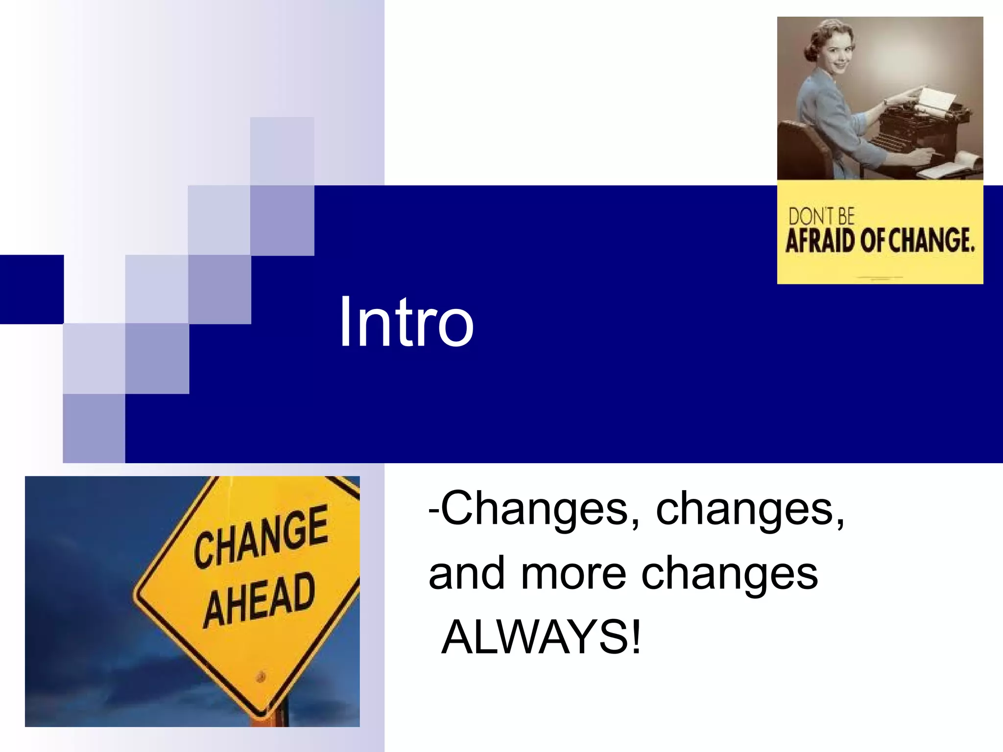 Intro Changes, changes,  and more changes ALWAYS! 