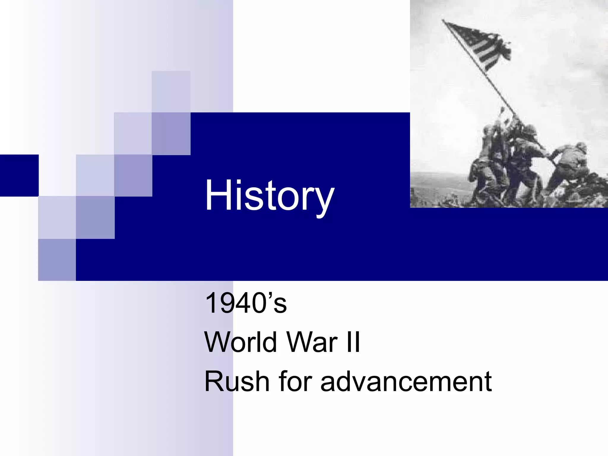 History 1940’s World War II Rush for advancement 