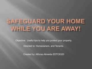 Objective: Useful tips to help you protect your property.

        Directed to: Homeowners, and Tenants.


       Created by: Alfonso Almeida EDTC6320
 