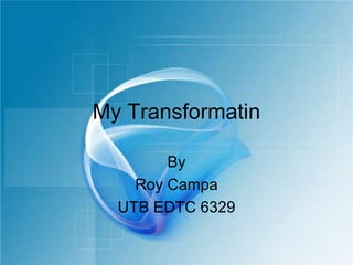 My Transformatin By  Roy Campa UTB EDTC 6329 
