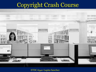 Copyright Crash Course  ETDC 6340: Lupita Sanchez 