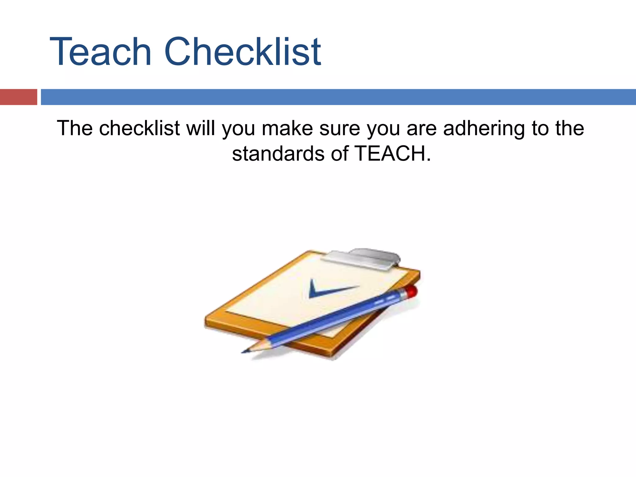 Teach Checklist
The checklist will you make sure you are adhering to the
standards of TEACH.
 