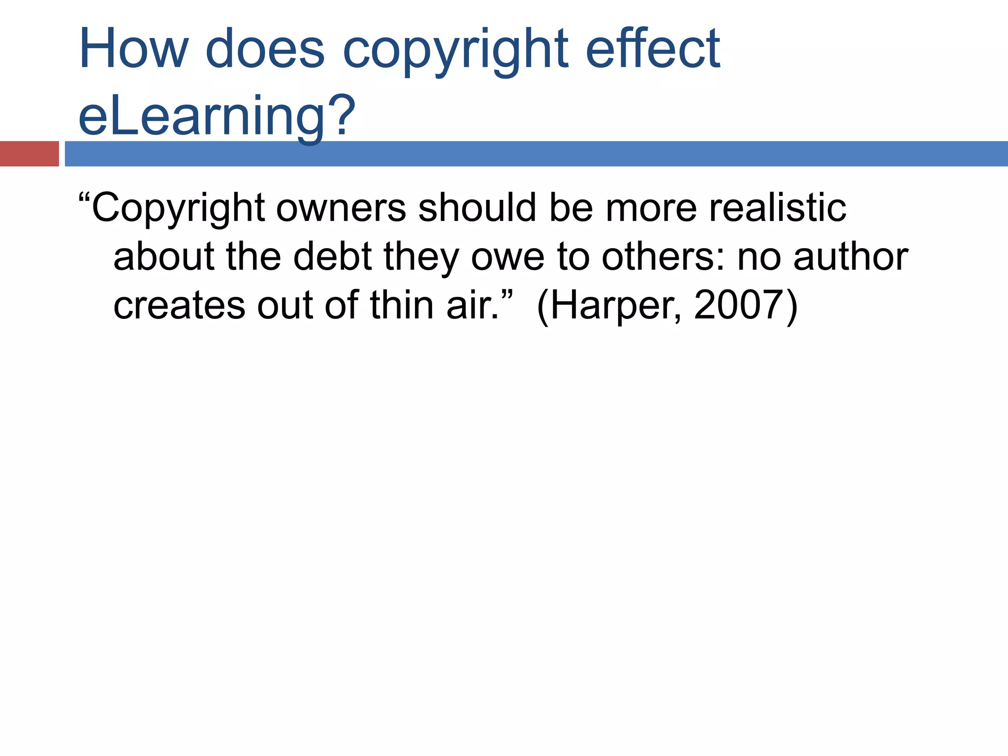 How does copyright effect
eLearning?
“Copyright owners should be more realistic
about the debt they owe to others: no author
creates out of thin air.” (Harper, 2007)
 