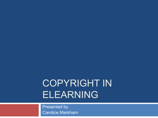 COPYRIGHT IN
ELEARNING
Presented by
Candice Markham
 