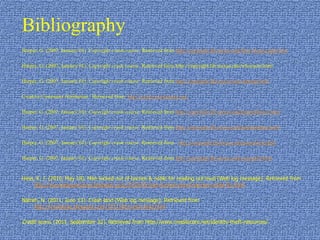 BibliographyHarper, G. (2007, January 01). Copyright crash course. Retrieved from http://copyright.lib.utexas.edu/flowofcopyright.htmlHarper, G. (2007, January 01). Copyright crash course. Retrieved from http://copyright.lib.utexas.edu/whoowns.html Harper, G. (2007, January 01). Copyright crash course. Retrieved from http://copyright.lib.utexas.edu/cprtmgt.htmlCreative Commons Attribution.  Retrieved from  http://creativecommons.org/Harper, G. (2007, January 01). Copyright crash course. Retrieved from http://copyright.lib.utexas.edu/digitallibrary.htmlHarper, G. (2007, January 01). Copyright crash course. Retrieved from http://copyright.lib.utexas.edu/pdandorphan.htmlHarper, G. (2007, January 01). Copyright crash course. Retrieved from   http://copyright.lib.utexas.edu/useofweb.htmlHarper, G. (2007, January 01). Copyright crash course. Retrieved from http://copyright.lib.utexas.edu/copypol2.htmlHess, K. J. (2010, May 18). Man kicked out of barnes & noble for reading out loud [Web log message]. Retrieved from http://youreadygrandma.blogspot.com/2010/05/man-kicked-out-of-barnes-noble-for.htmlNatrah, N. (2011, June 13). Crash land [Web log message]. Retrieved from http://mrsteejay.blogspot.com/2011/06/crash-land.htmlCredit score. (2011, September 22). Retrieved from http://www.creditscore.net/identity-theft-resources/