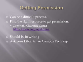    Can be a difficult process.
   Find the right resource to get permission.
       Copyright Clearance Center
        http://www.copyright.com/

   Should be in writing
   Ask your Librarian or Campus Tech Rep
 