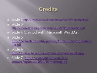    Slide 1http://www.asksam.com/images/2005/copyright.jpg
   Slide 3
    http://www.ravnsong.com/images/Uscopyrightheader1.gif
   Slide 4 Created with Microsoft WordArt
   Slide 5
    http://edweb.fdu.edu/picture/DurninL/computerteac
    her.gif
   Slide 6
    http://www.tecaccess.net/images/keyboard3.jpg
   Slide 7 http://seanbanville.com/wp-
    content/uploads/2010/04/writing.jpg
 