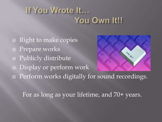    Right to make copies
   Prepare works
   Publicly distribute
   Display or perform work
   Perform works digitally for sound recordings.

     For as long as your lifetime, and 70+ years.
 