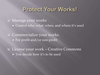   Manage your works
       Control who, what, when, and where it’s used

   Commercialize your works.
       For profit and/or non-profit

   License your work – Creative Commons
       You decide how it’s to be used
 