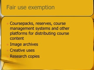 Fair use exemption	Coursepacks, reserves, course management systems and other platforms for distributing course contentImage archivesCreative usesResearch copies
