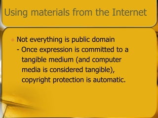 Using materials from the InternetNot everything is public domain	- Once expression is committed to a          tangible medium (and computer     media is considered tangible),     copyright protection is automatic.