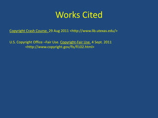 Works CitedCopyright Crash Course. 29 Aug 2011 <http://www.lib.utexas.edu/>U.S. Copyright Office –Fair Use. Copyright-Fair Use. 4 Sept. 2011 	<http://www.copyright.gov/fls/fl102.html>