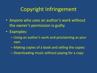 Copyright InfringementAnyone who uses an author’s work without the owner’s permission is guiltyExamples: Using an author’s work and proclaiming as your ownMaking copies of a book and selling the copiesDownloading music without paying for a copy