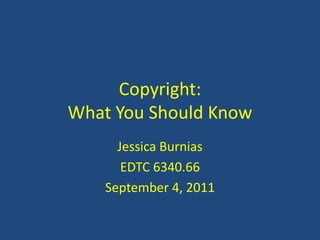 Copyright:What You Should Know Jessica Burnias EDTC 6340.66 September 4, 2011 