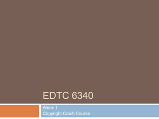 EDTC 6340
Week 1
Copyright Crash Course
 