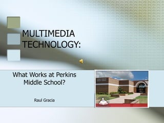 MULTIMEDIA TECHNOLOGY: What Works at Perkins Middle School? Raul Gracia 