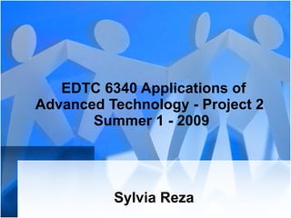   EDTC 6340 Applications of Advanced Technology - Project 2  Summer 1 - 2009 Sylvia Reza 
