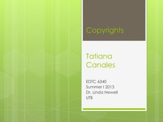 Copyrights
Tatiana
Canales
EDTC 6340
Summer I 2013
Dr. Linda Newell
UTB
 