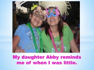 My daughter Abby reminds
 me of when I was little.
 