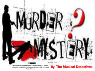 By: The
                                                                           Musical
                                                                           Note
                                                                           Detectives




                                                            by: The Musical Detectives
 Murder Mystery by Education is licensed under a Creative
Commons Attribution-NonCommercial-ShareAlike 3.0 United
                    States License.
 