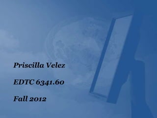 Priscilla Velez

EDTC 6341.60

Fall 2012
 