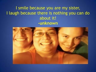 I smile because you are my sister,
I laugh because there is nothing you can do
                  about it!
                 -unknown
 
