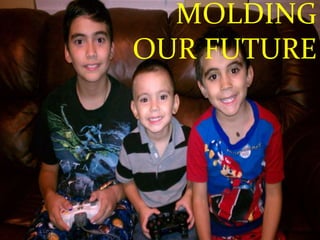 MOLDING
OUR FUTURE
 