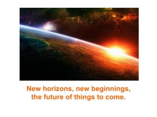 New horizons, new beginnings, the future of things to come. 